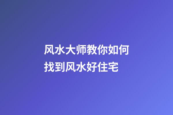 风水大师教你如何找到风水好住宅
