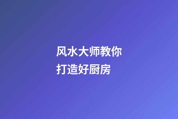 风水大师教你打造好厨房