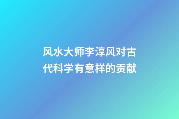 风水大师李淳风对古代科学有意样的贡献?