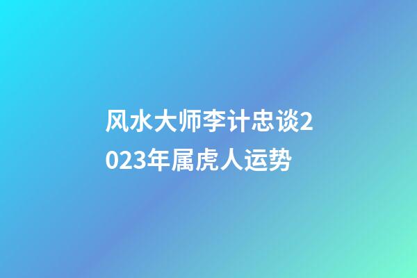 风水大师李计忠谈2023年属虎人运势
