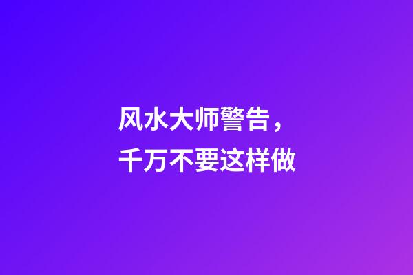 风水大师警告，千万不要这样做......