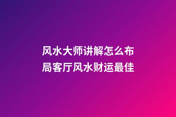 风水大师讲解怎么布局客厅风水财运最佳