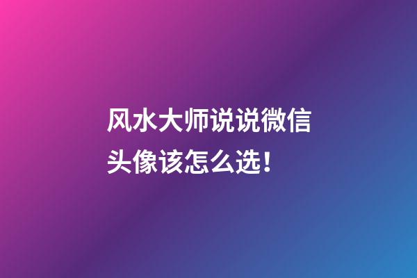 风水大师说说微信头像该怎么选！