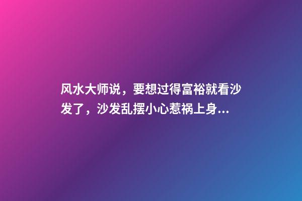 风水大师说，要想过得富裕就看沙发了，沙发乱摆小心惹祸上身！