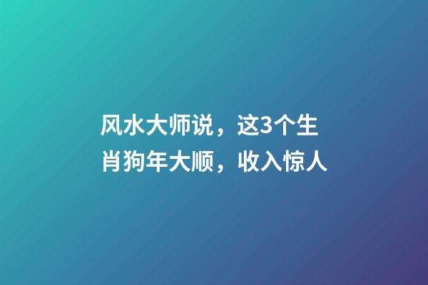 风水大师说，这3个生肖狗年大顺，收入惊人