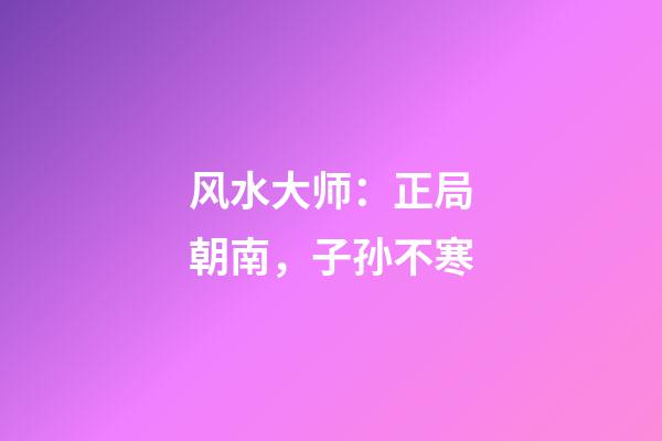 风水大师：正局朝南，子孙不寒