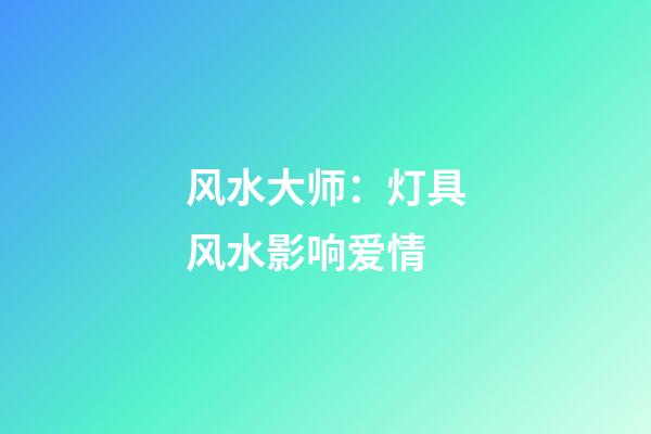 风水大师：灯具风水影响爱情