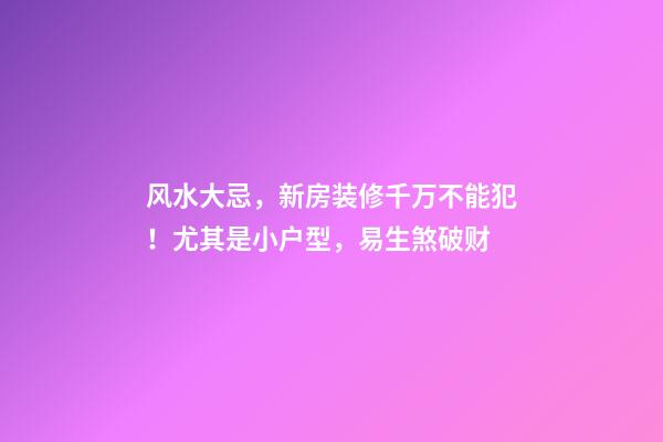 风水大忌，新房装修千万不能犯！尤其是小户型，易生煞破财