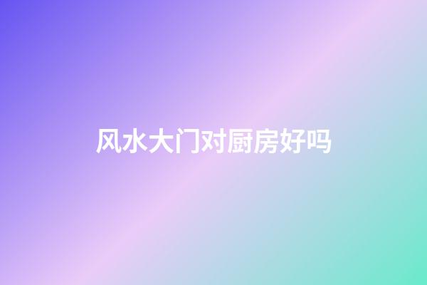 风水大门对厨房好吗