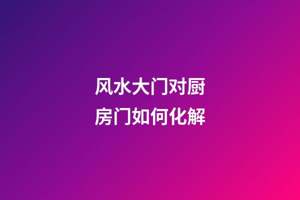 风水大门对厨房门如何化解