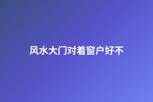 风水大门对着窗户好不