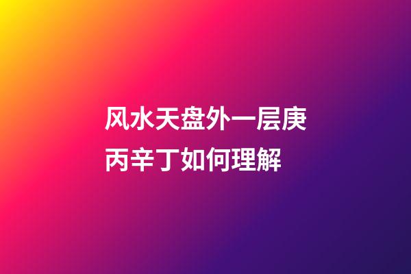 风水天盘外一层庚丙辛丁如何理解