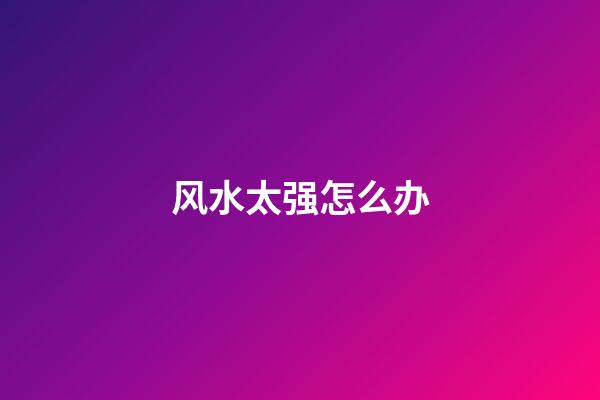 风水太强怎么办