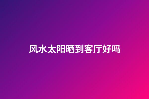 风水太阳晒到客厅好吗