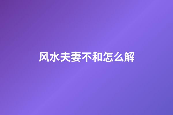 风水夫妻不和怎么解