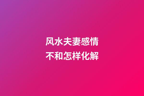 风水夫妻感情不和怎样化解