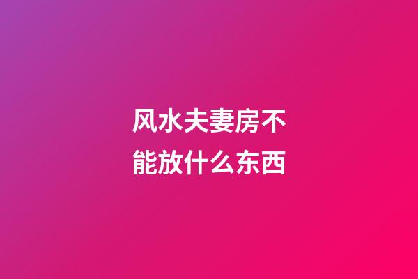 风水夫妻房不能放什么东西