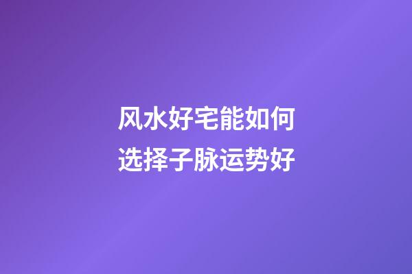 风水好宅能如何选择子脉运势好
