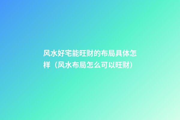 风水好宅能旺财的布局具体怎样（风水布局怎么可以旺财）