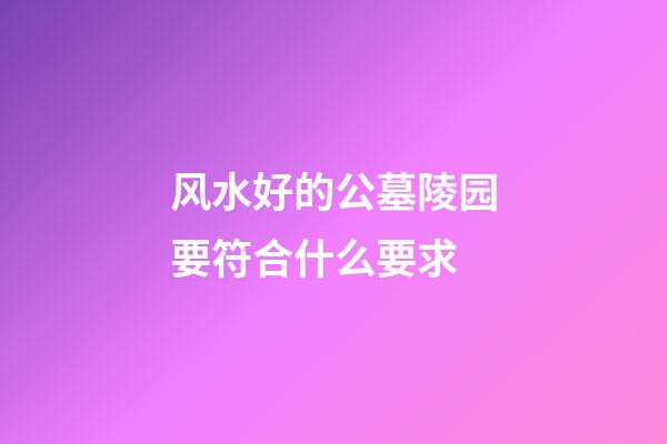 风水好的公墓陵园要符合什么要求