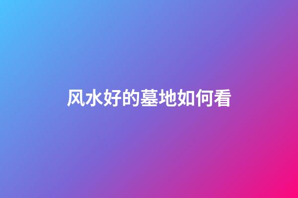 风水好的墓地如何看