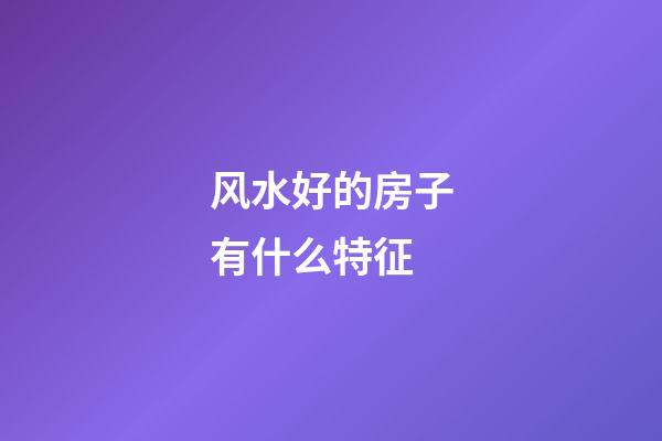 风水好的房子有什么特征