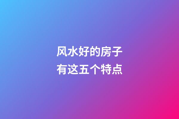 风水好的房子有这五个特点