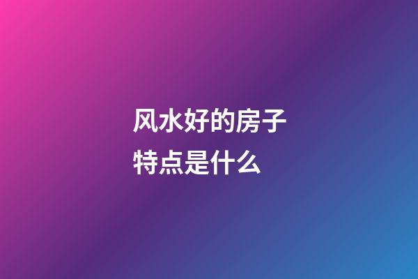 风水好的房子特点是什么