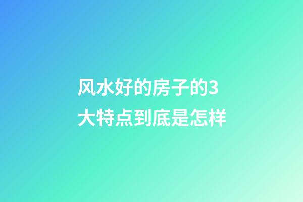 风水好的房子的3大特点到底是怎样