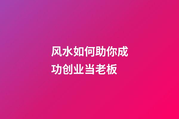 风水如何助你成功创业当老板?
