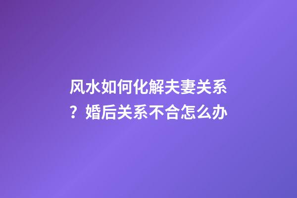 风水如何化解夫妻关系？婚后关系不合怎么办