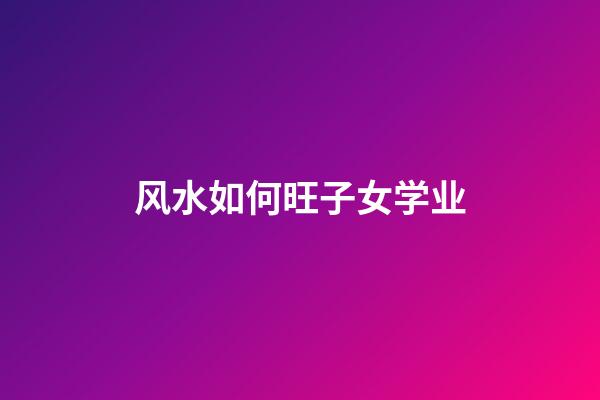 风水如何旺子女学业