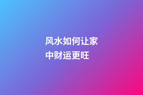 风水如何让家中财运更旺