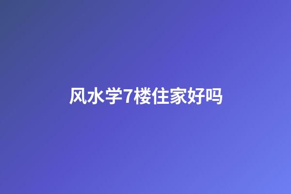 风水学7楼住家好吗
