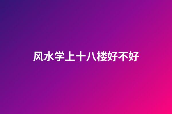 风水学上十八楼好不好