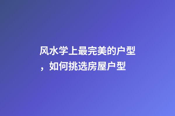 风水学上最完美的户型，如何挑选房屋户型