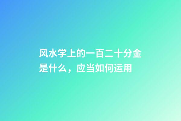 风水学上的一百二十分金是什么，应当如何运用