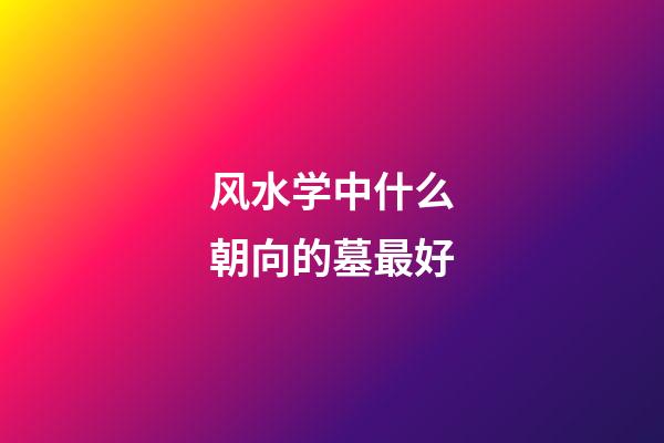 风水学中什么朝向的墓最好