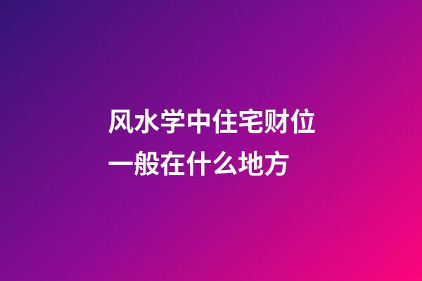 风水学中住宅财位一般在什么地方