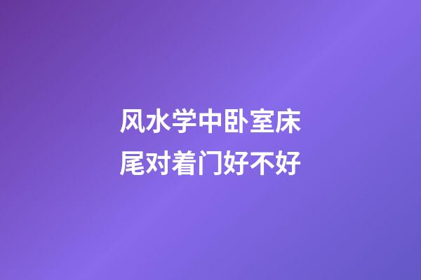 风水学中卧室床尾对着门好不好