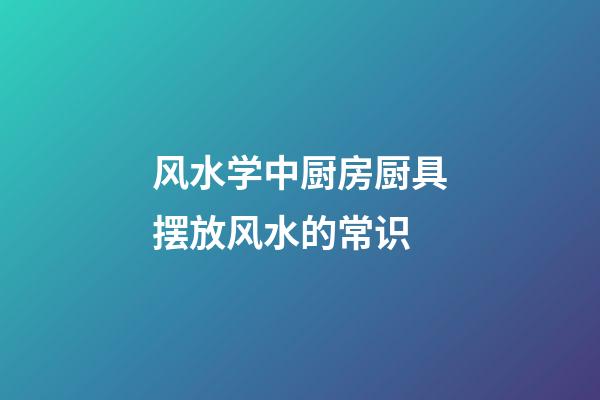 风水学中厨房厨具摆放风水的常识
