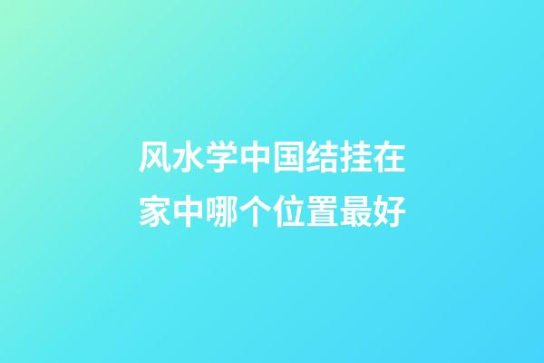 风水学中国结挂在家中哪个位置最好