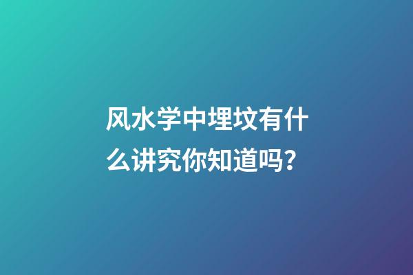 风水学中埋坟有什么讲究你知道吗？