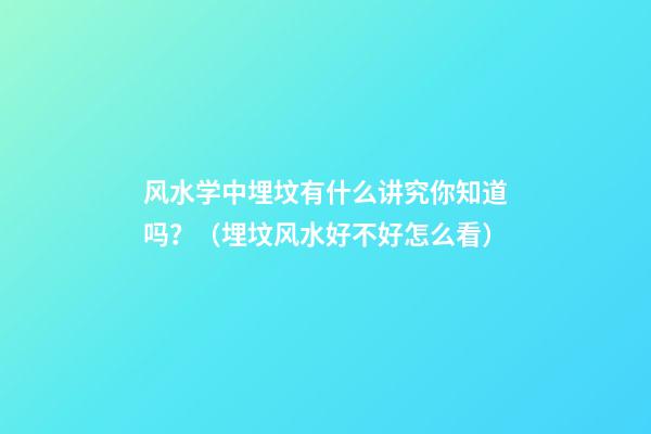 风水学中埋坟有什么讲究你知道吗？（埋坟风水好不好怎么看）