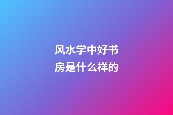 风水学中好书房是什么样的