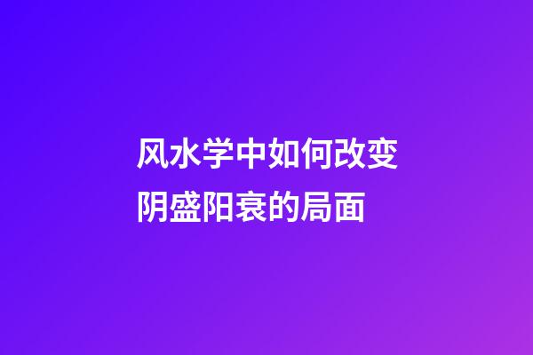 风水学中如何改变阴盛阳衰的局面