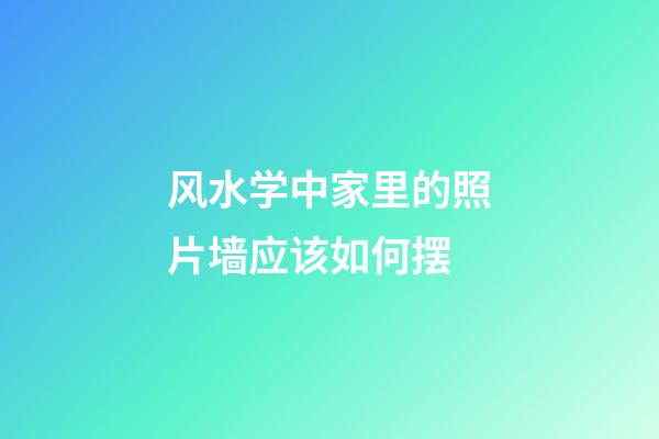 风水学中家里的照片墙应该如何摆