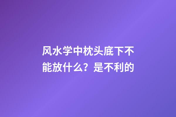 风水学中枕头底下不能放什么？是不利的
