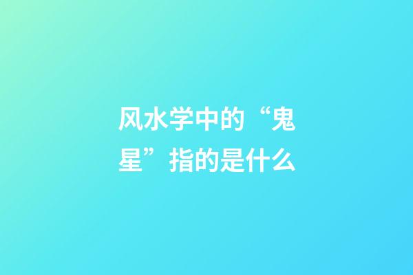 风水学中的“鬼星”指的是什么