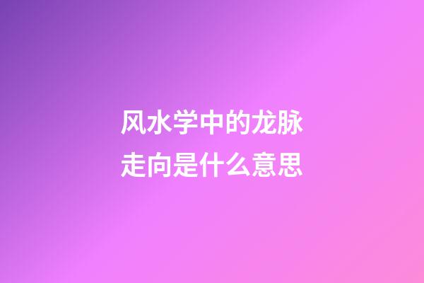 风水学中的龙脉走向是什么意思